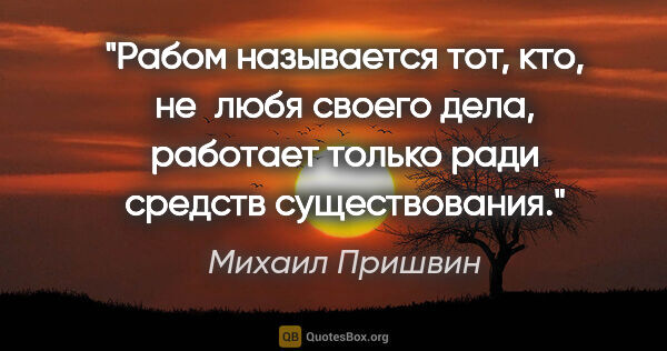 Михаил Пришвин цитата: "Рабом называется тот, кто, не любя своего дела, работает..."