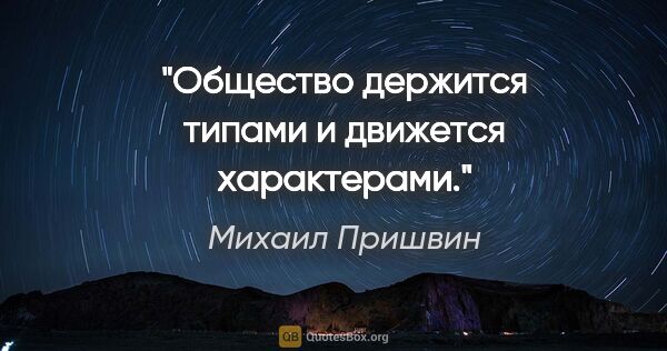 Михаил Пришвин цитата: "Общество держится типами и движется характерами."