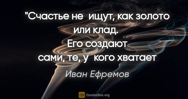 Иван Ефремов цитата: "Счастье не ищут, как золото или клад. 
Его создают сами, те,..."