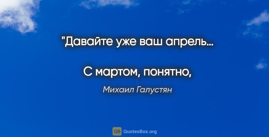 Михаил Галустян цитата: "Давайте уже ваш апрель… 
С мартом, понятно, не получилось…"