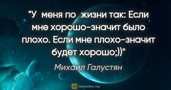 Михаил Галустян цитата: "У меня по жизни так: Если мне хорошо-значит было плохо. Если..."