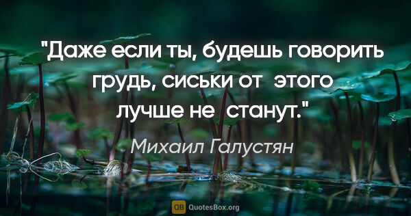 Михаил Галустян цитата: "Даже если ты, будешь говорить грудь, сиськи от этого лучше..."