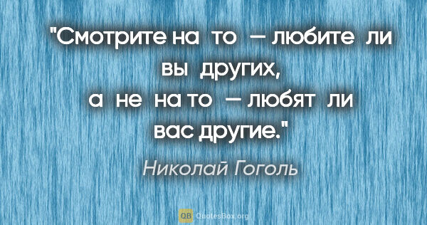 Николай Гоголь цитата: "Смотрите на то — любите ли вы других, а не на то — любят ли..."