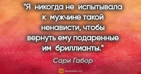 Сари Габор цитата: "Я никогда не испытывала к мужчине такой ненависти, чтобы..."