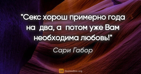 Сари Габор цитата: "Секс хорош примерно года на два, а потом уже Вам необходима..."