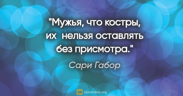 Сари Габор цитата: "Мужья, что костры, их нельзя оставлять без присмотра."