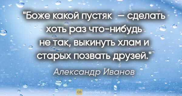 Александр Иванов цитата: "Боже какой пустяк — сделать хоть раз что-нибудь не так,..."