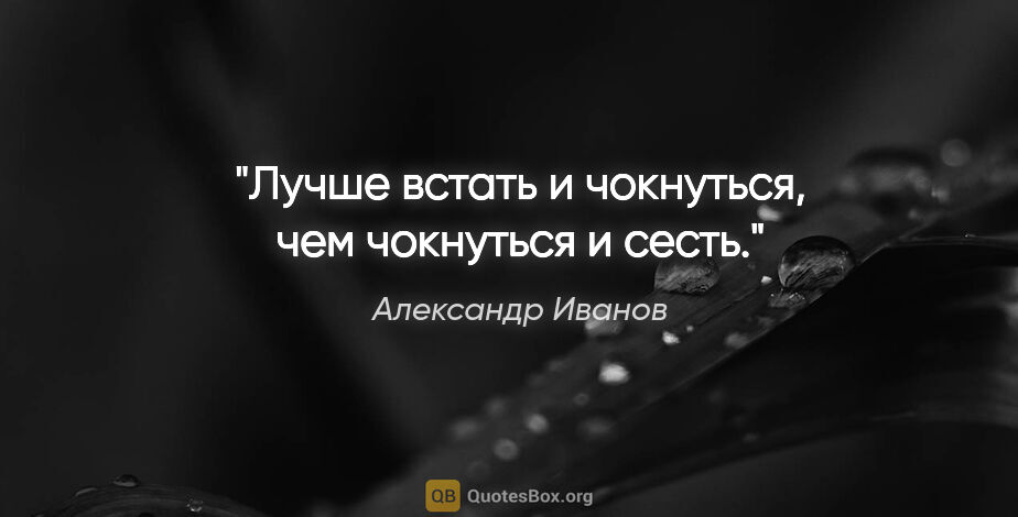 Александр Иванов цитата: "Лучше встать и чокнуться, чем чокнуться и сесть."