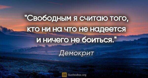 Демокрит цитата: "«Свободным я считаю того, кто ни на что не надеется и ничего..."