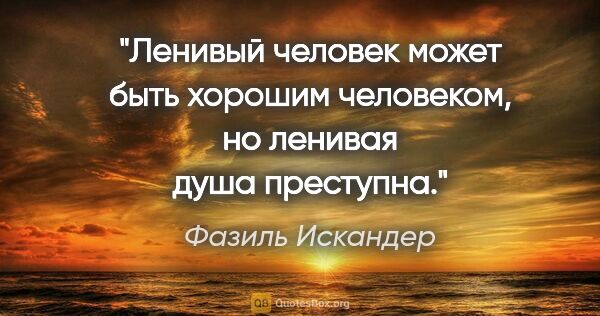 Фазиль Искандер цитата: "Ленивый человек может быть хорошим человеком, но ленивая душа..."