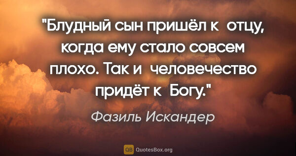 Фазиль Искандер цитата: "Блудный сын пришёл к отцу, когда ему стало совсем плохо. Так..."