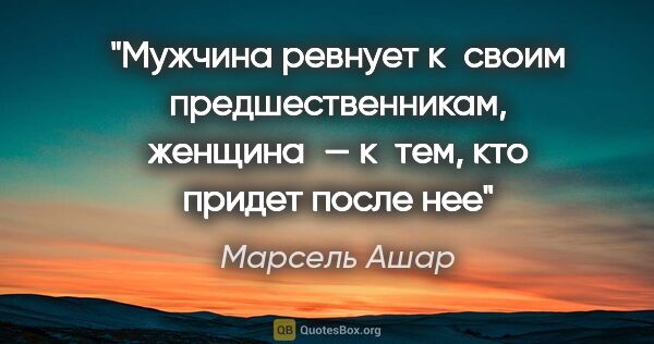 Марсель Ашар цитата: "Мужчина ревнует к своим предшественникам, женщина — к тем, кто..."