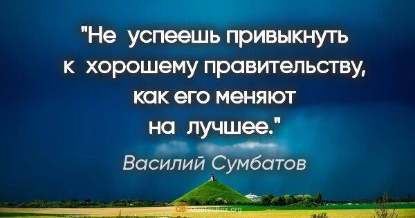 Василий Сумбатов цитата: "Не успеешь привыкнуть к хорошему правительству, как его меняют..."