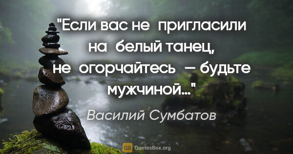 Василий Сумбатов цитата: "Если вас не пригласили на белый танец, не огорчайтесь — будьте..."