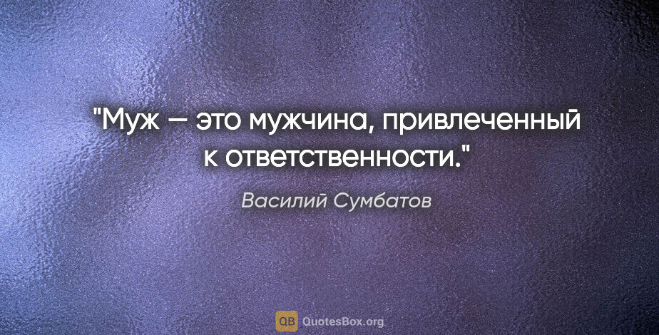 Василий Сумбатов цитата: "Муж — это мужчина, привлеченный к ответственности."
