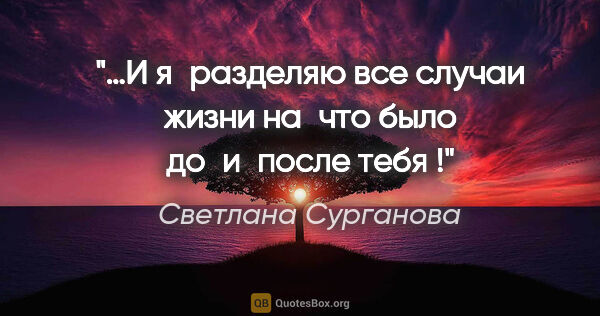 Светлана Сурганова цитата: "…И я разделяю все случаи жизни
на что было до и после тебя !"