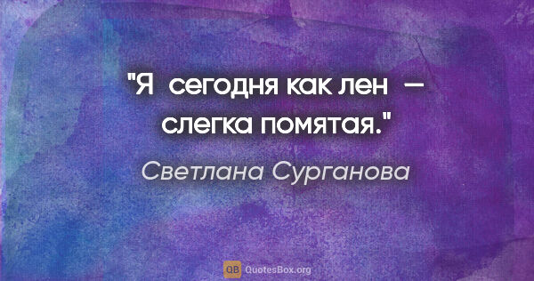 Светлана Сурганова цитата: "Я сегодня как лен — слегка помятая."