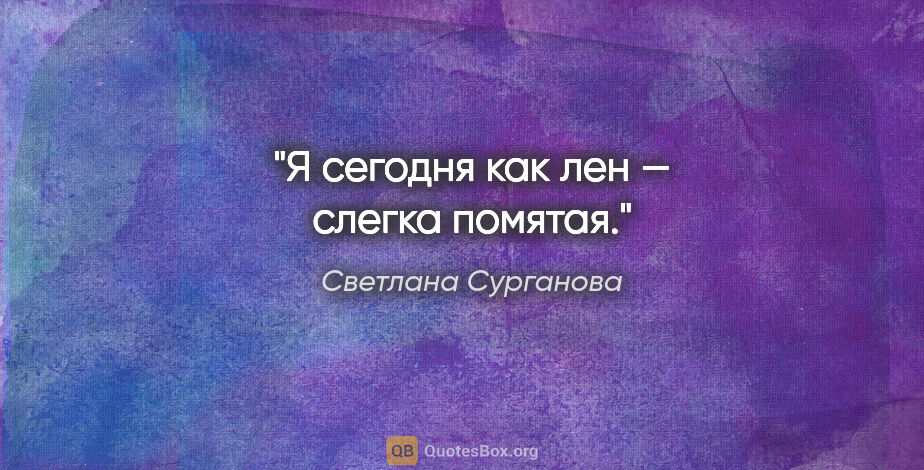 Светлана Сурганова цитата: "Я сегодня как лен — слегка помятая."