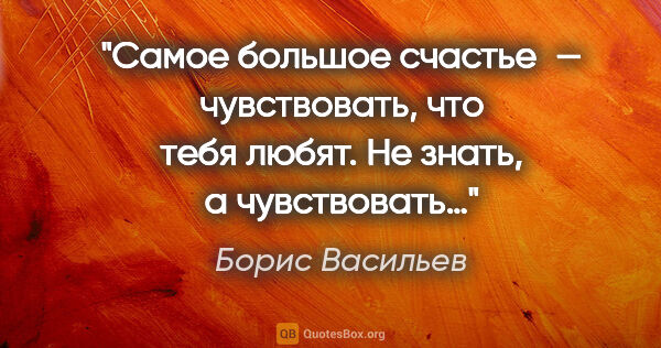 Борис Васильев цитата: "Cамое большое счастье — чувствовать, что тебя любят. Не знать,..."