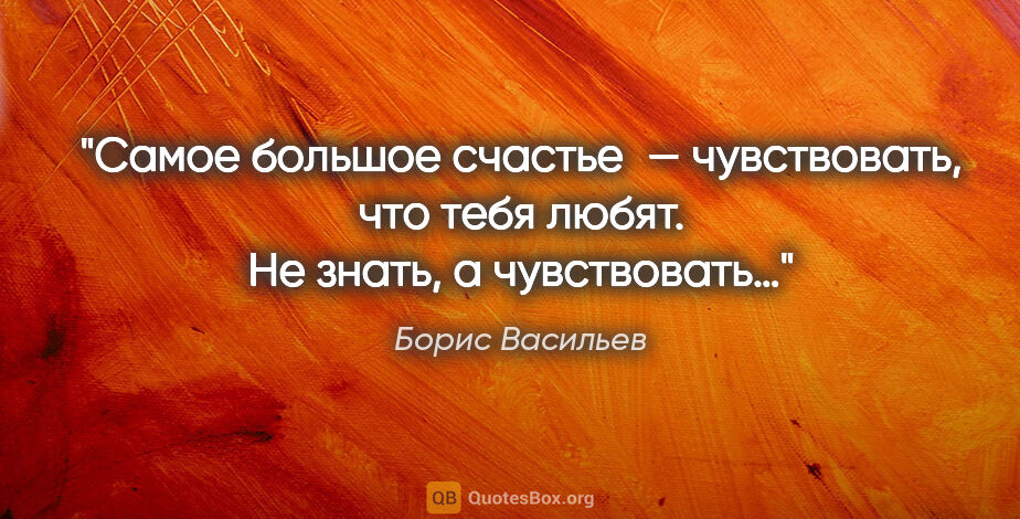 Борис Васильев цитата: "Cамое большое счастье — чувствовать, что тебя любят. Не знать,..."