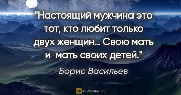 Борис Васильев цитата: "Настоящий мужчина это тот, кто любит только двух женщин… Свою..."
