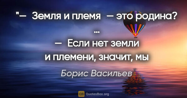Борис Васильев цитата: "«— Земля и племя — это родинa?
…
— Если нет земли и племени,..."