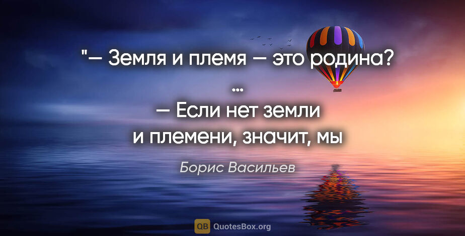 Борис Васильев цитата: "«— Земля и племя — это родинa?
…
— Если нет земли и племени,..."