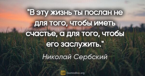 Николай Сербский цитата: "В эту жизнь ты послан не для того, чтобы иметь счастье, а для..."