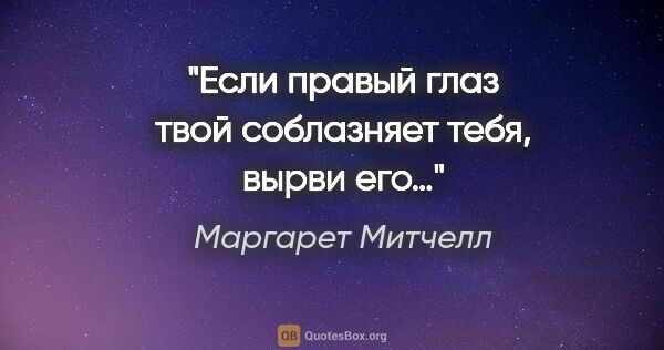 Маргарет Митчелл цитата: "Если правый глаз твой соблазняет тебя, вырви его…"