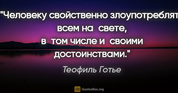 Теофиль Готье цитата: "Человеку свойственно злоупотреблять всем на свете, в том числе..."