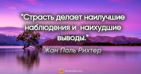 Жан Поль Рихтер цитата: "Страсть делает наилучшие наблюдения и наихудшие выводы."