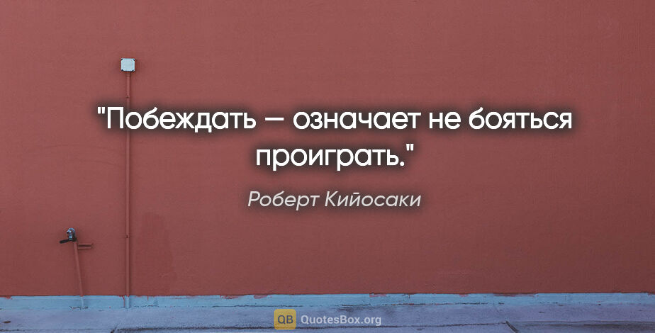 Роберт Кийосаки цитата: "Побеждать — означает не бояться проиграть."