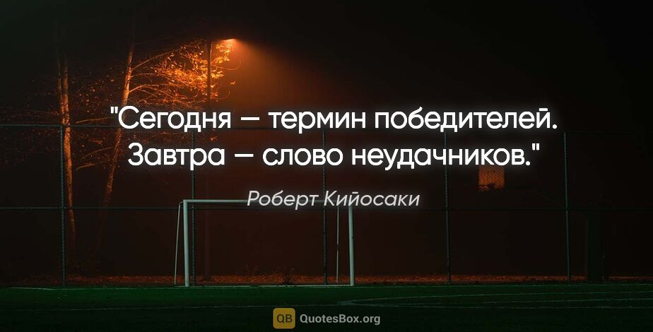 Роберт Кийосаки цитата: "«Сегодня» — термин победителей. «Завтра» — слово неудачников."