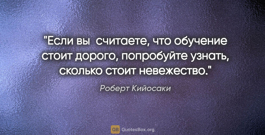 Роберт Кийосаки цитата: "Если вы считаете, что обучение стоит дорого, попробуйте..."