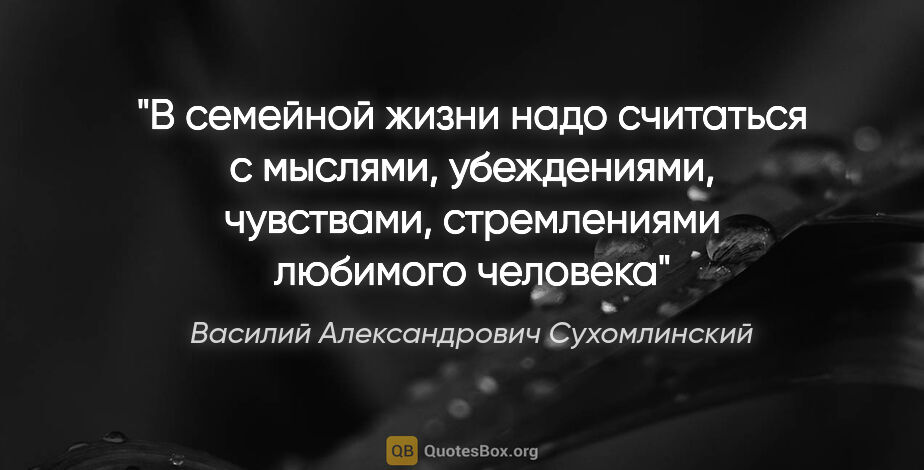 Василий Александрович Сухомлинский цитата: "В семейной жизни надо считаться с мыслями, убеждениями,..."