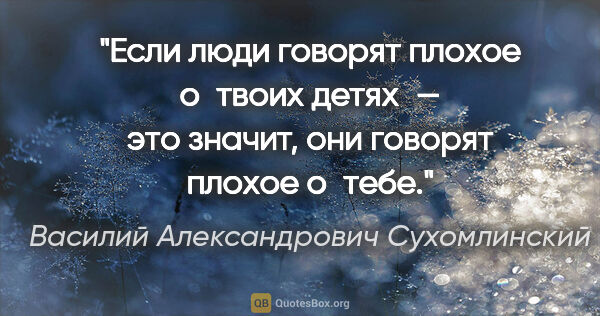 Василий Александрович Сухомлинский цитата: "Если люди говорят плохое о твоих детях — это значит, они..."