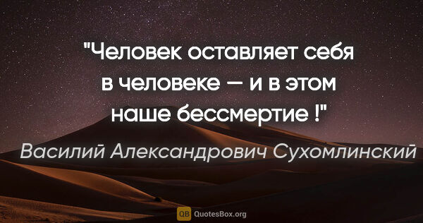 Василий Александрович Сухомлинский цитата: "Человек оставляет себя в человеке — и в этом наше бессмертие !"