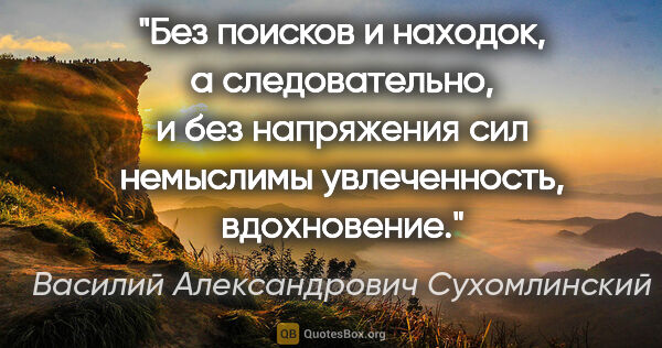 Василий Александрович Сухомлинский цитата: "Без поисков и находок, а следовательно, и без напряжения сил..."