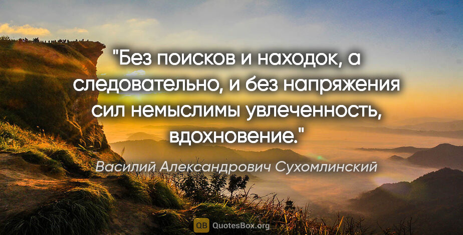 Василий Александрович Сухомлинский цитата: "Без поисков и находок, а следовательно, и без напряжения сил..."