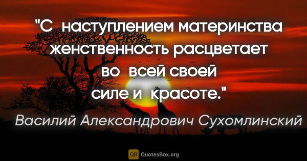 Василий Александрович Сухомлинский цитата: "С наступлением материнства женственность расцветает во всей..."