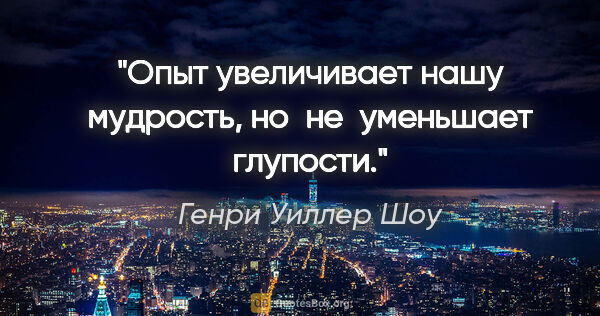 Генри Уиллер Шоу цитата: "Опыт увеличивает нашу мудрость, но не уменьшает глупости."