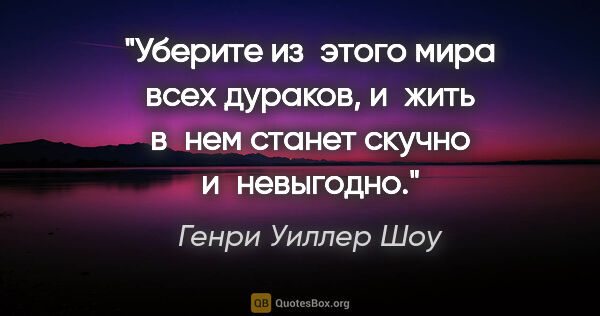 Генри Уиллер Шоу цитата: "Уберите из этого мира всех дураков, и жить в нем станет скучно..."