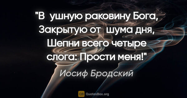 Иосиф Бродский цитата: "В ушную раковину Бога,
Закрытую от шума дня,
Шепни всего..."