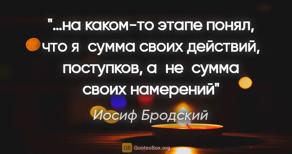 Иосиф Бродский цитата: "«…на каком-то этапе понял, что я сумма своих действий,..."