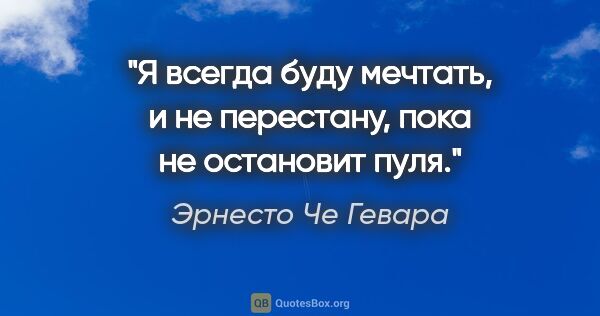 Эрнесто Че Гевара цитата: "Я всегда буду мечтать, и не перестану, пока не остановит пуля."