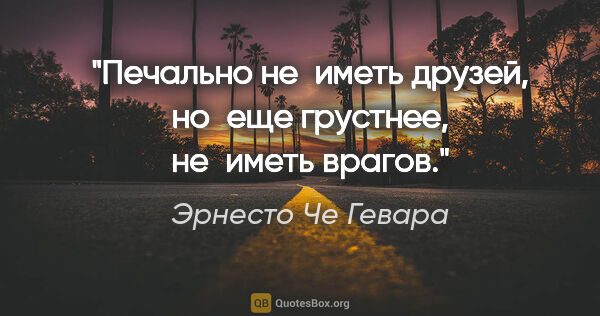 Эрнесто Че Гевара цитата: "Печально не иметь друзей, но еще грустнее, не иметь врагов."