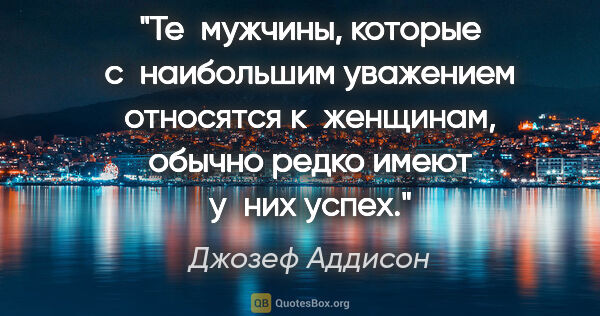 Джозеф Аддисон цитата: "Те мужчины, которые с наибольшим уважением относятся..."