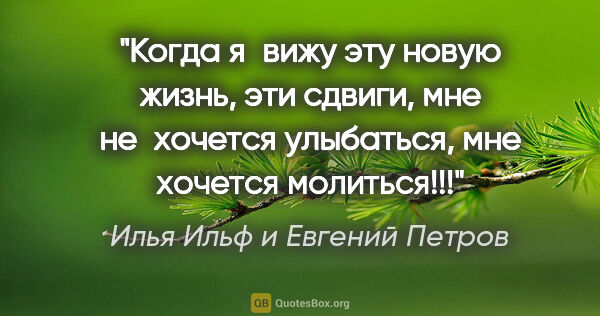 Илья Ильф и Евгений Петров цитата: "Когда я вижу эту новую жизнь, эти сдвиги, мне не хочется..."