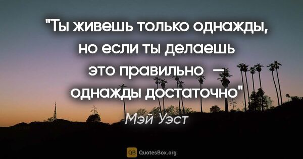 Мэй Уэст цитата: "Ты живешь только однажды, но если ты делаешь это правильно —..."