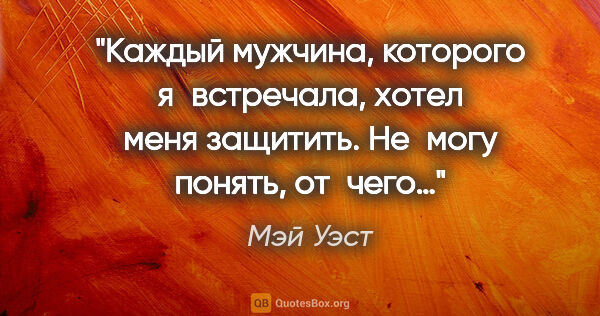 Мэй Уэст цитата: "Каждый мужчина, которого я встречала, хотел меня защитить...."